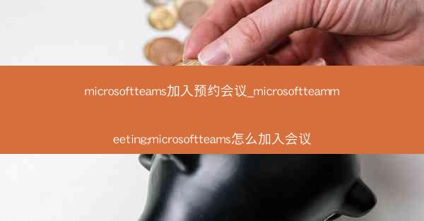 microsoftteams加入预约会议_microsoftteammeeting;microsoftteams怎么加入