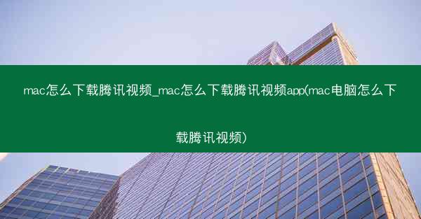 mac怎么下载腾讯视频_mac怎么下载腾讯视频app(mac电脑怎么下载腾讯视频)