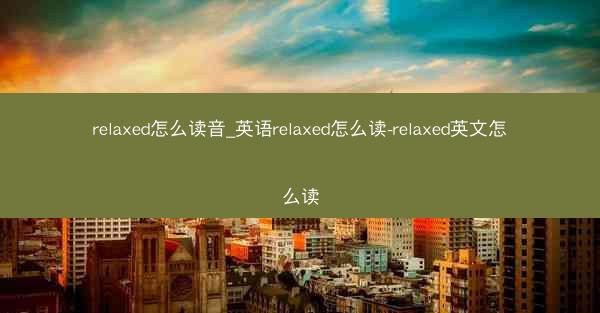 relaxed怎么读音_英语relaxed怎么读-relaxed英文怎么读