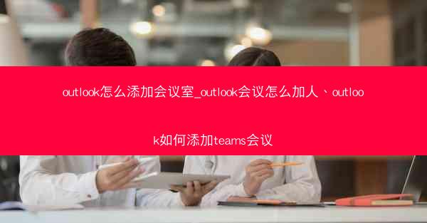 outlook怎么添加会议室_outlook会议怎么加人、outlook如何添加teams会议