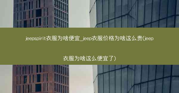 jeepspirit衣服为啥便宜_jeep衣服价格为啥这么贵(jeep衣服为啥这么便宜了)