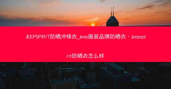JEEPSPIRIT防晒冲锋衣_jeep服装品牌防晒衣、jeepspirit防晒衣怎么样