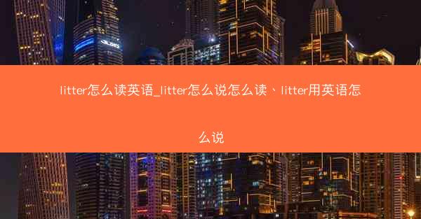 litter怎么读英语_litter怎么说怎么读、litter用英语怎么说