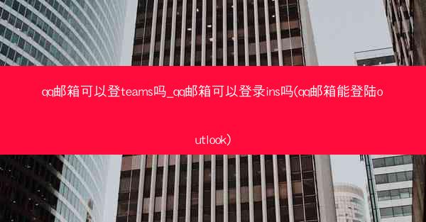 qq邮箱可以登teams吗_qq邮箱可以登录ins吗(qq邮箱能登陆outlook)