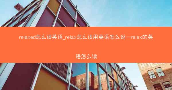 relaxed怎么读英语_relax怎么读用英语怎么说—relax的英语怎么读