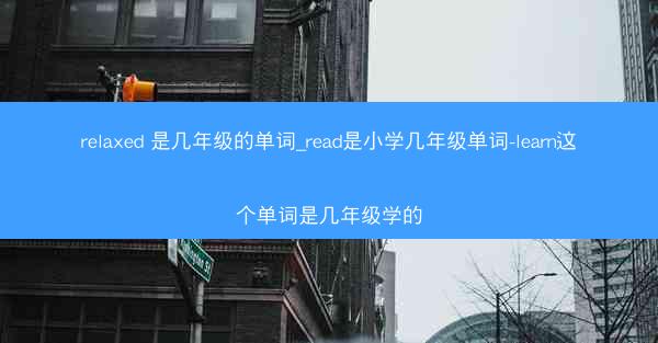 relaxed 是几年级的单词_read是小学几年级单词-learn这个单词是几年级学的