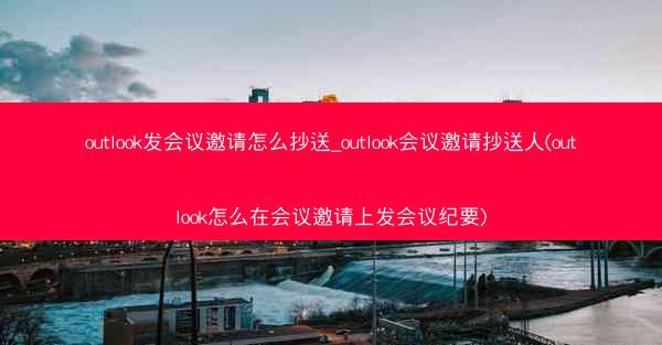 outlook发会议邀请怎么抄送_outlook会议邀请抄送人(outlook怎么在会议邀请上发会议纪要)