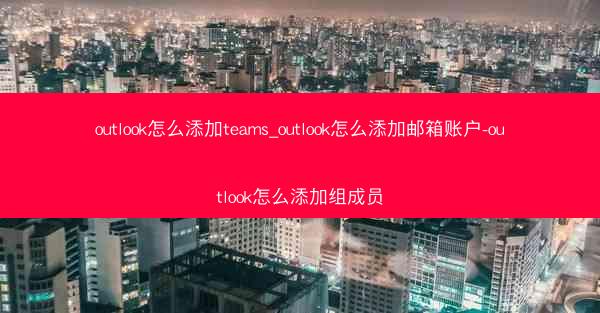 outlook怎么添加teams_outlook怎么添加邮箱账户-outlook怎么添加组成员