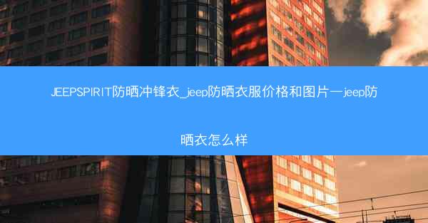 JEEPSPIRIT防晒冲锋衣_jeep防晒衣服价格和图片—jeep防晒衣怎么样