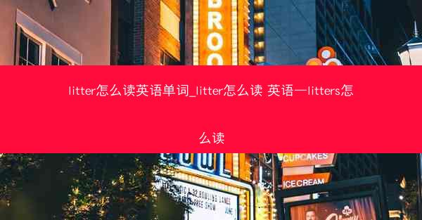litter怎么读英语单词_litter怎么读 英语—litters怎么读
