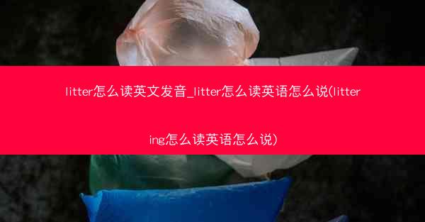 litter怎么读英文发音_litter怎么读英语怎么说(littering怎么读英语怎么说)
