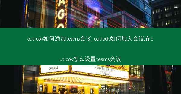 outlook如何添加teams会议_outlook如何加入会议,在outlook怎么设置teams会议