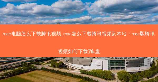 mac电脑怎么下载腾讯视频_mac怎么下载腾讯视频到本地、mac版腾讯视频如何下载到u盘