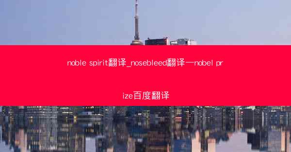 noble spirit翻译_nosebleed翻译—nobel prize百度翻译