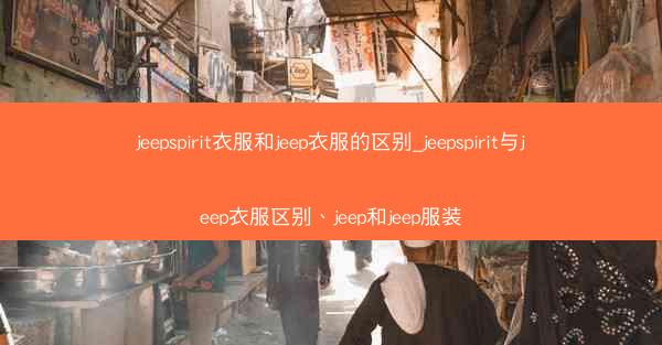 jeepspirit衣服和jeep衣服的区别_jeepspirit与jeep衣服区别、jeep和jeep服装
