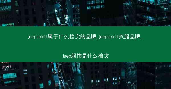 jeepspirit属于什么档次的品牌_jeepspirit衣服品牌_jeep服饰是什么档次