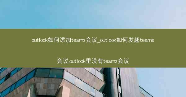 outlook如何添加teams会议_outlook如何发起teams会议,outlook里没有teams会议