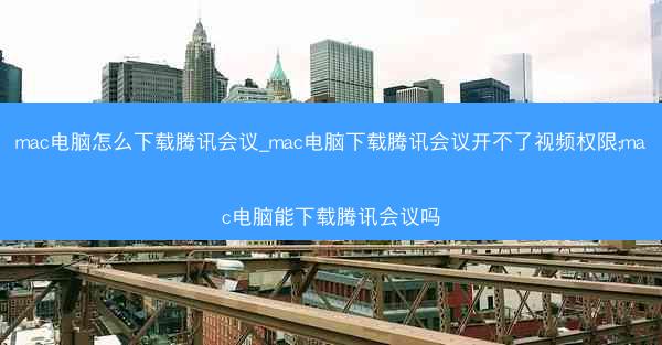 mac电脑怎么下载腾讯会议_mac电脑下载腾讯会议开不了视频权限;mac电脑能下载腾讯会议吗