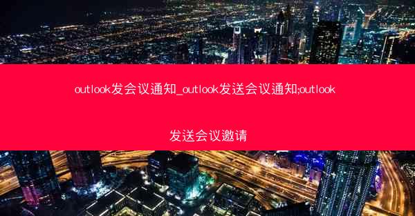 outlook发会议通知_outlook发送会议通知;outlook 发送会议邀请