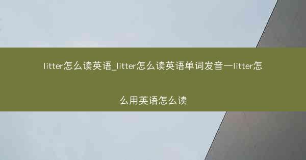 litter怎么读英语_litter怎么读英语单词发音—litter怎么用英语怎么读