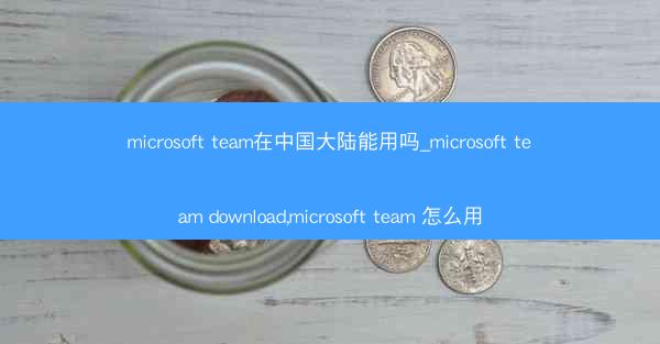 microsoft team在中国大陆能用吗_microsoft team download,microsoft tea