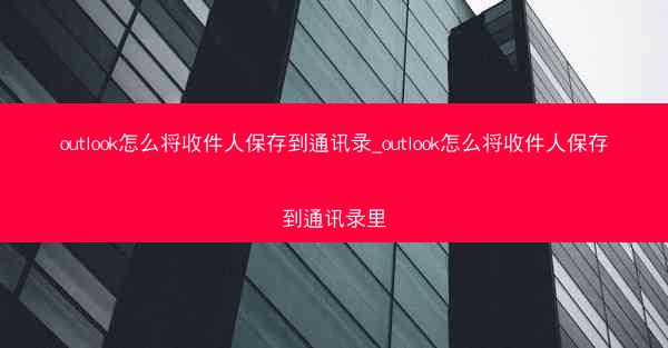 outlook怎么将收件人保存到通讯录_outlook怎么将收件人保存到通讯录里