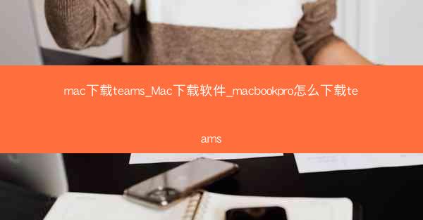 mac下载teams_Mac下载软件_macbookpro怎么下载teams