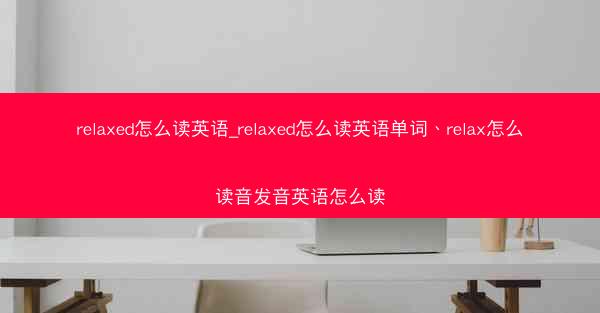 relaxed怎么读英语_relaxed怎么读英语单词、relax怎么读音发音英语怎么读