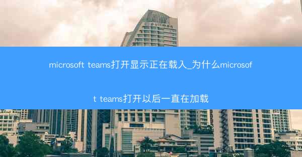 microsoft teams打开显示正在载入_为什么microsoft teams打开以后一直在加载