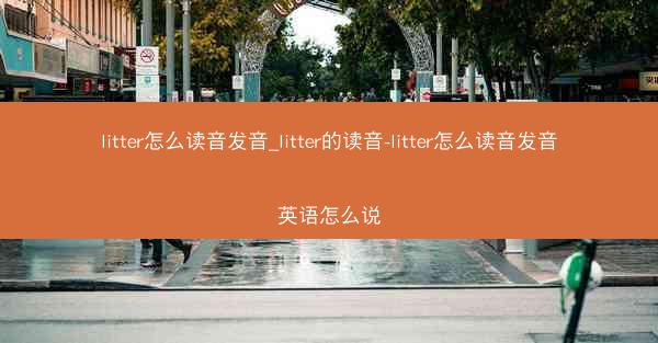 litter怎么读音发音_litter的读音-litter怎么读音发音英语怎么说