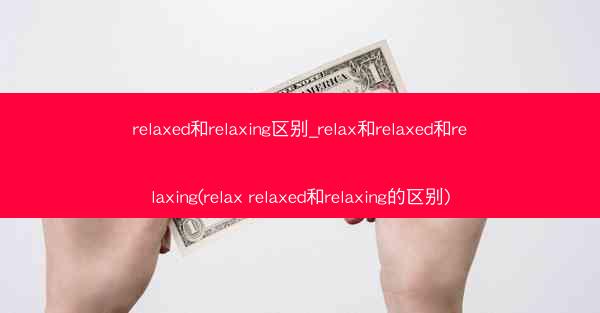 relaxed和relaxing区别_relax和relaxed和relaxing(relax relaxed和rela