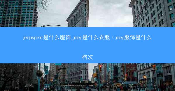 jeepspirit是什么服饰_jeep是什么衣服、jeep服饰是什么档次