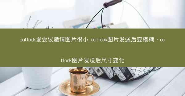 outlook发会议邀请图片很小_outlook图片发送后变模糊、outlook图片发送后尺寸变化