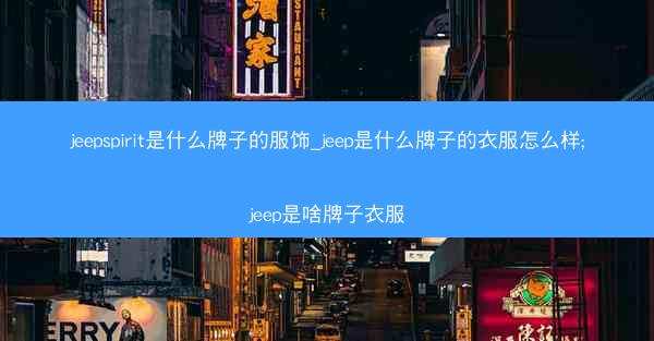 jeepspirit是什么牌子的服饰_jeep是什么牌子的衣服怎么样;jeep是啥牌子衣服