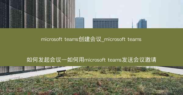 microsoft teams创建会议_microsoft teams如何发起会议—如何用microsoft teams