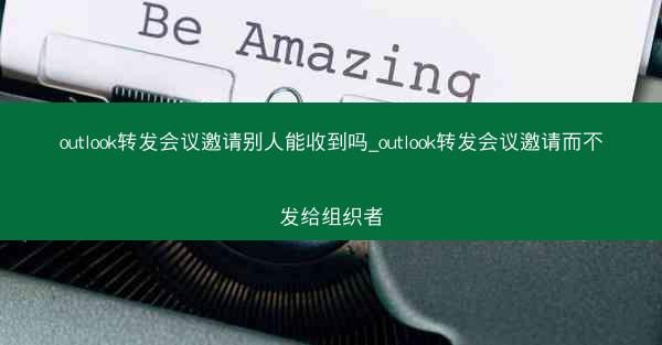 outlook转发会议邀请别人能收到吗_outlook转发会议邀请而不发给组织者