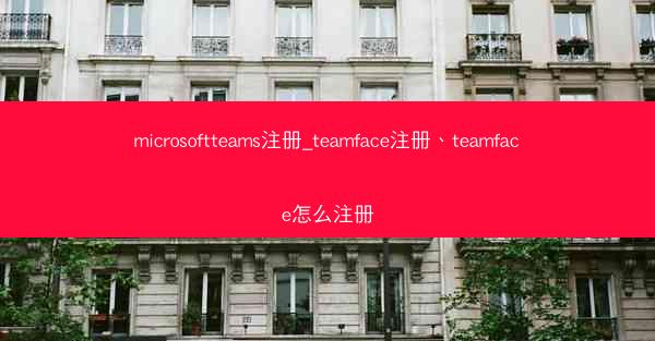 microsoftteams注册_teamface注册、teamface怎么注册