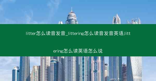 litter怎么读音发音_littering怎么读音发音英语,littering怎么读英语怎么说