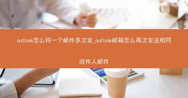 outlook怎么将一个邮件多次发_outlook邮箱怎么再次发送相同收件人邮件