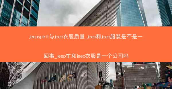 jeepspirit与jeep衣服质量_jeep和jeep服装是不是一回事_jeep车和jeep衣服是一个公司吗
