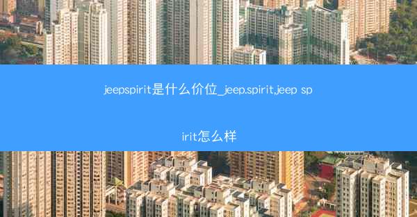 jeepspirit是什么价位_jeep.spirit,jeep spirit怎么样