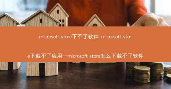 microsoft store下不了软件_microsoft store下载不了应用—microsoft store怎么