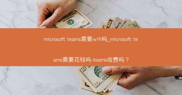 microsoft teams需要wifi吗_microsoft teams需要花钱吗-teams收费吗?