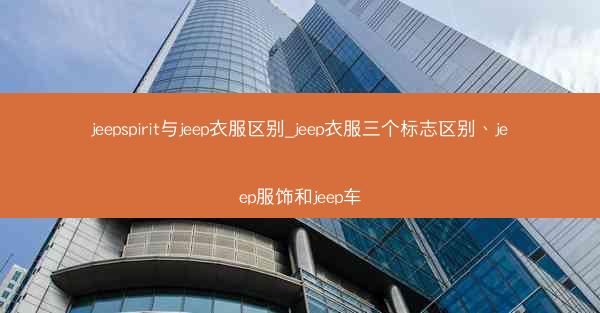 jeepspirit与jeep衣服区别_jeep衣服三个标志区别、jeep服饰和jeep车