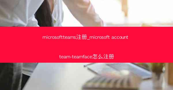 microsoftteams注册_microsoft account team-teamface怎么注册