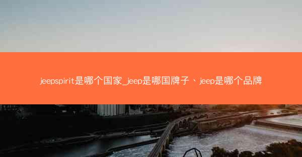 jeepspirit是哪个国家_jeep是哪国牌子、jeep是哪个品牌