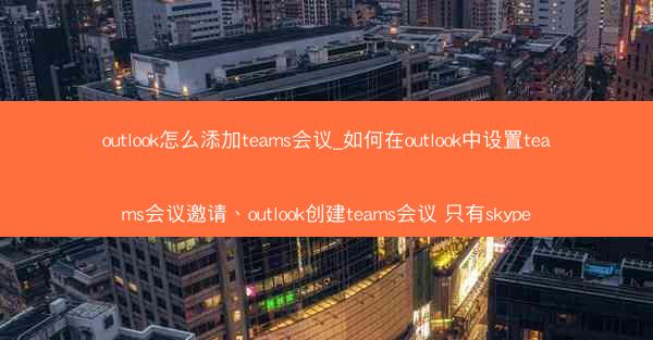 outlook怎么添加teams会议_如何在outlook中设置teams会议邀请、outlook创建teams会议 只