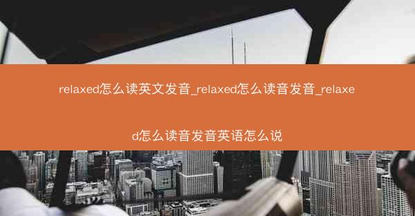 relaxed怎么读英文发音_relaxed怎么读音发音_relaxed怎么读音发音英语怎么说