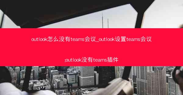outlook怎么没有teams会议_outlook设置teams会议;outlook没有teams插件