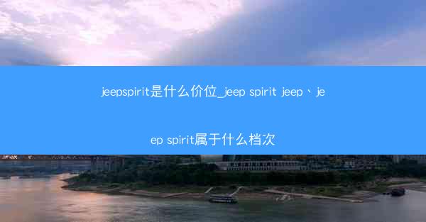 jeepspirit是什么价位_jeep spirit jeep、jeep spirit属于什么档次